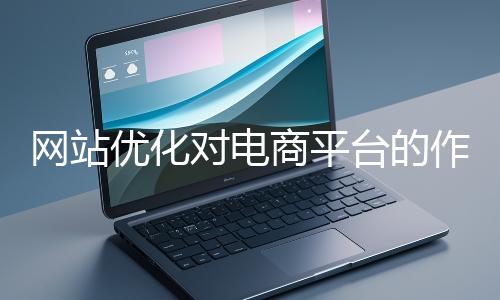 網站優化對電商平臺的作用體現在哪些方面？